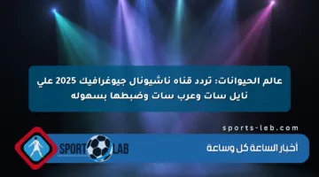 عالم الحيوانات: تردد قناة ناشيونال جيوغرافيك 2025 على نايل سات وعرب سات وضبطها بسهولة